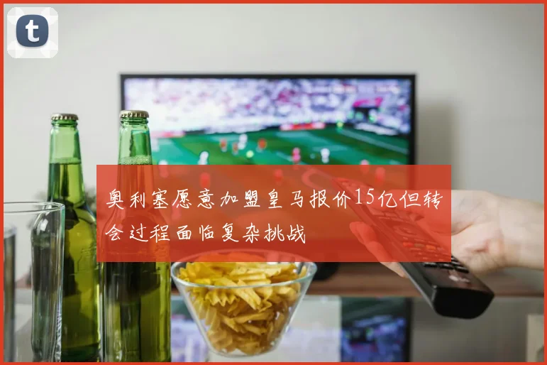 奥利塞愿意加盟皇马报价15亿但转会过程面临复杂挑战